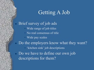 Getting A Job
 Brief survey of job ads
• Wide range of job titles
• No real consensus of title
• Wide pay scales
 Do the...