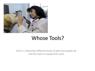 Whose Tools?
SS.K.E.1.1Describe different kinds of jobs that people do
and the tools or equipment used.
 