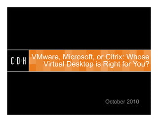 CDH


      VMware, Microsoft, or Citrix: Whose
CDH     Virtual Desktop is Right for You?




                           October 2010
 