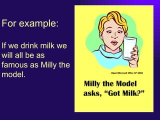 For example:

If we drink milk we
will all be as
famous as Milly the
model.                       Clipart-Microsoft Office...
