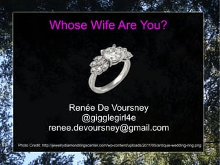 Whose Wife Are You? Renée De Voursney @gigglegirl4e [email_address] Photo Credit: http://jewelrydiamondringscenter.com/wp-content/uploads/2011/05/antique-wedding-ring.png 