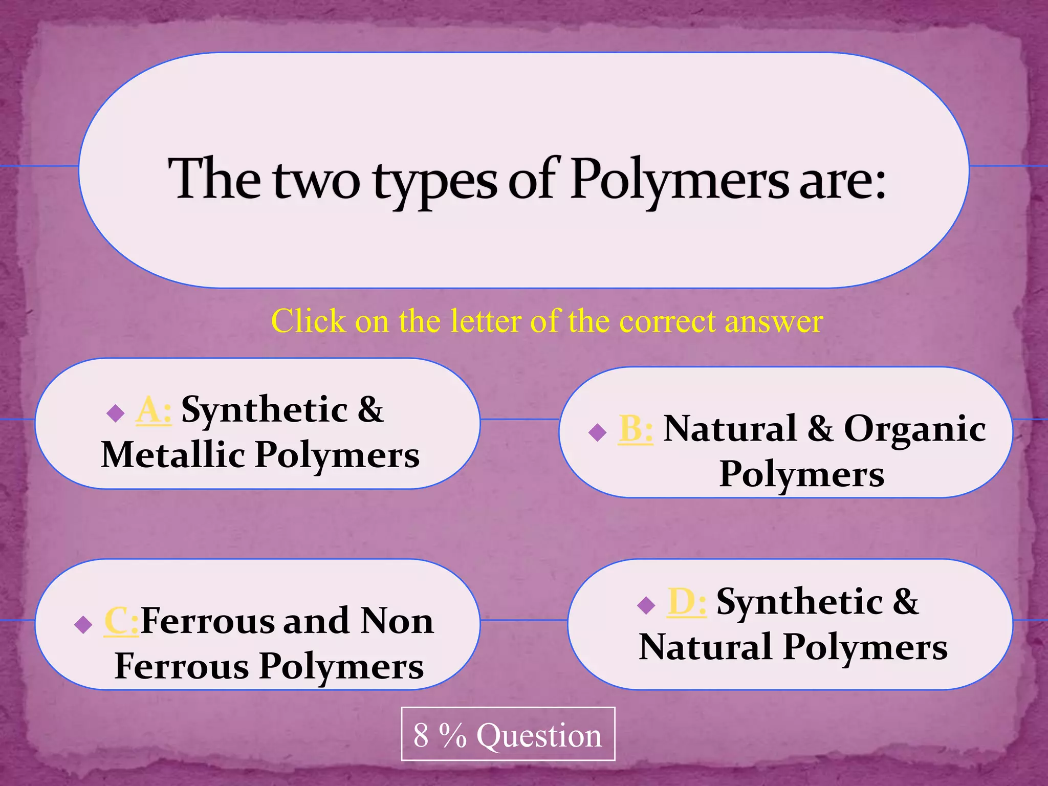 Click on the letter of the correct answer

    A: Synthetic &
                                       B: Natural & Organic
    Metallic Polymers
                                             Polymers


                                         D: Synthetic &
   C:Ferrous and Non
                                         Natural Polymers
    Ferrous Polymers
                       8 % Question
 
