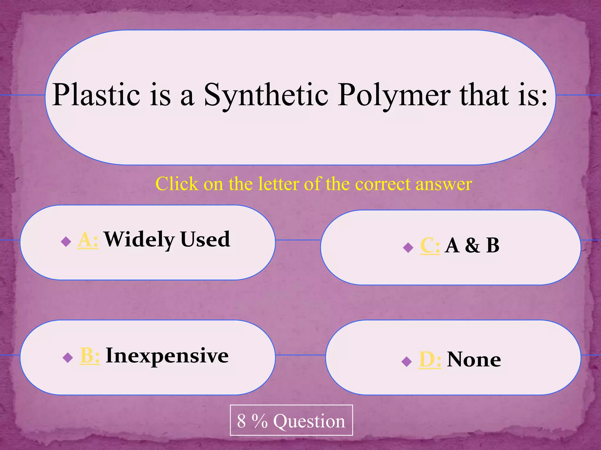 Plastic is a Synthetic Polymer that is:

           Click on the letter of the correct answer

   A: Widely Used                           C: A & B




   B: Inexpensive                           D: None

                     8 % Question
 