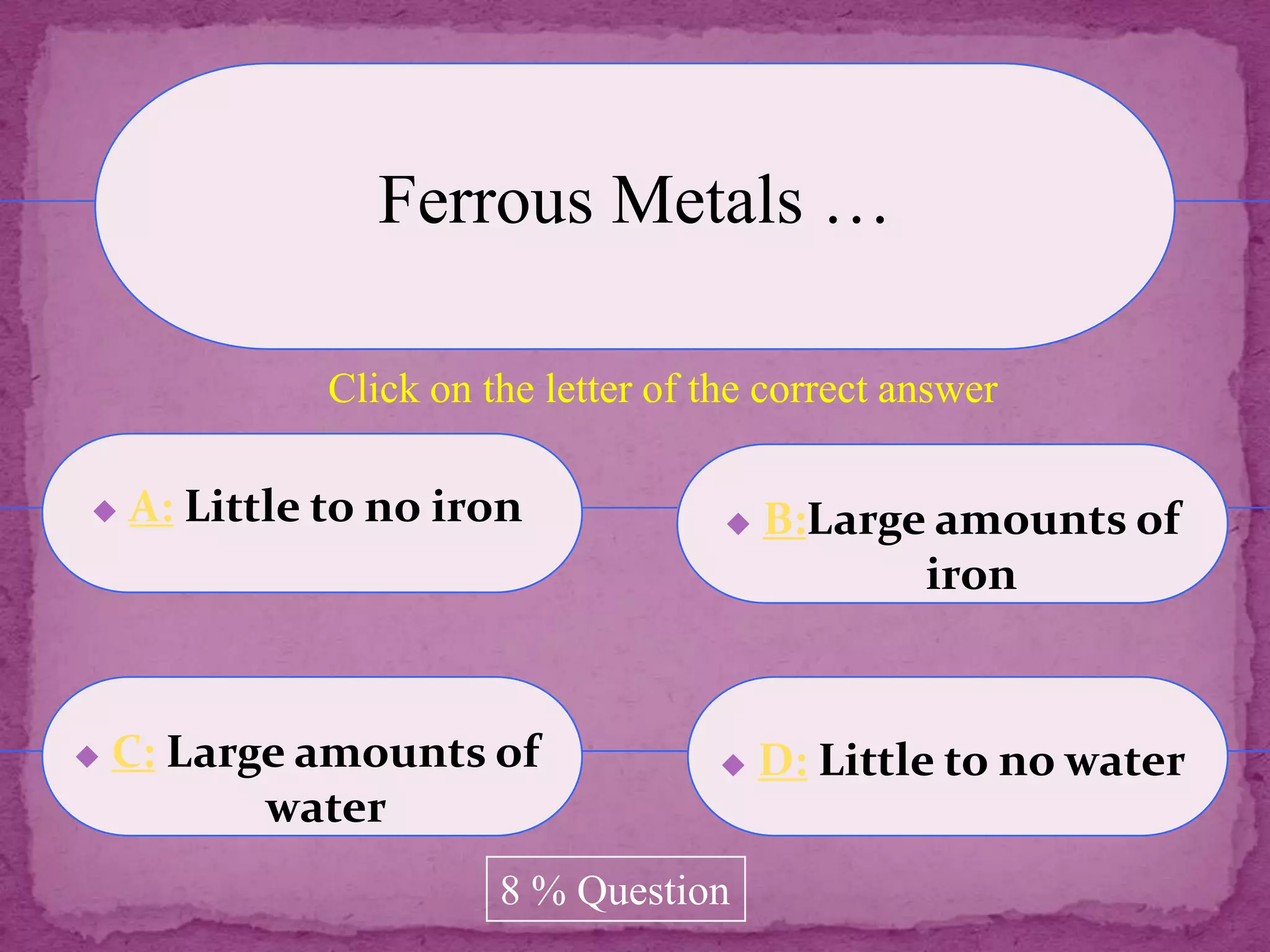 Ferrous Metals …

              Click on the letter of the correct answer

   A: Little to no iron                 B:Large amounts of
                                                 iron


   C: Large amounts of                  D: Little to no water
           water
                        8 % Question
 