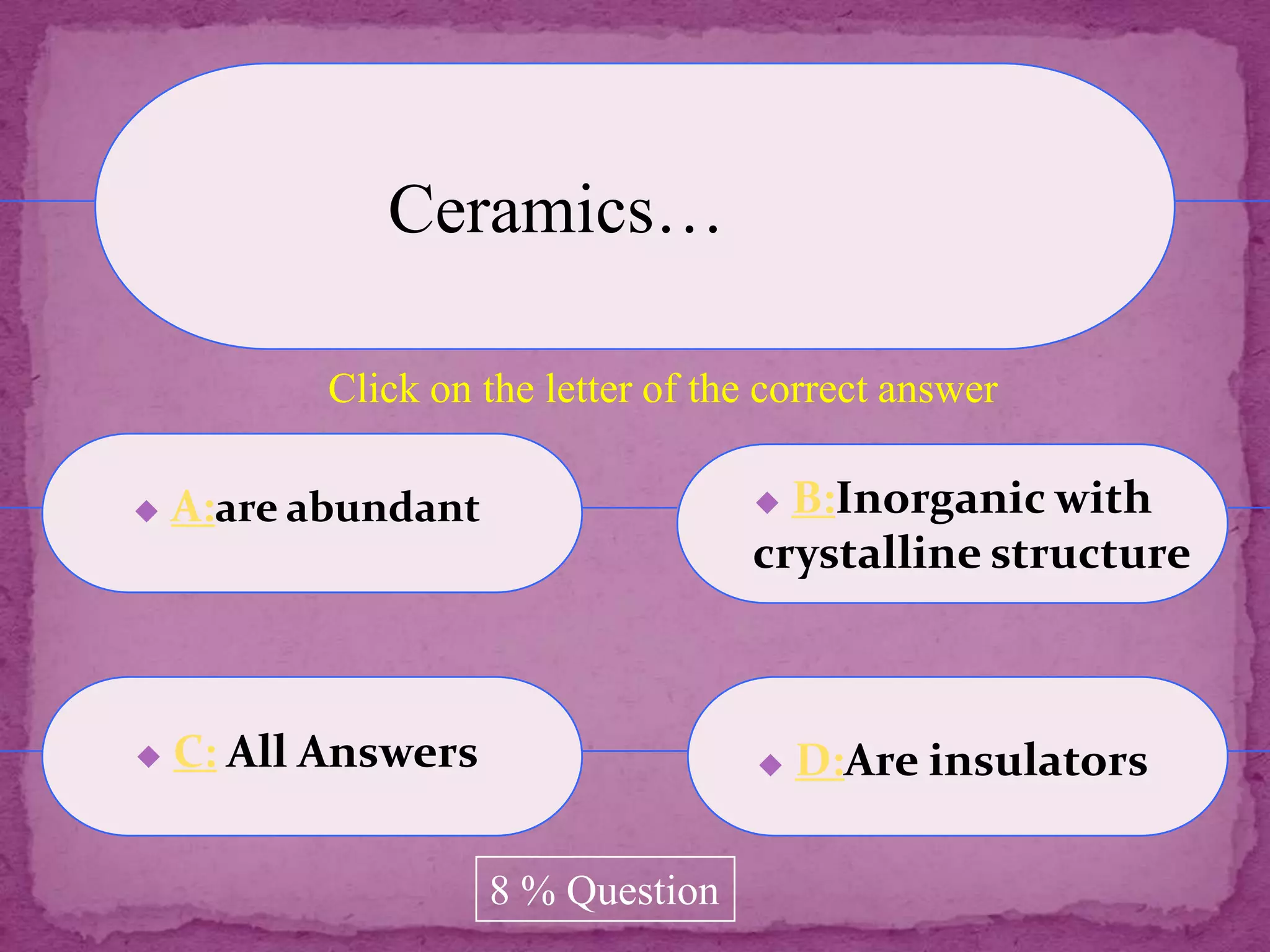 Ceramics…

           Click on the letter of the correct answer

   A:are abundant                   B:Inorganic with
                                    crystalline structure



   C: All Answers                      D:Are insulators

                     8 % Question
 