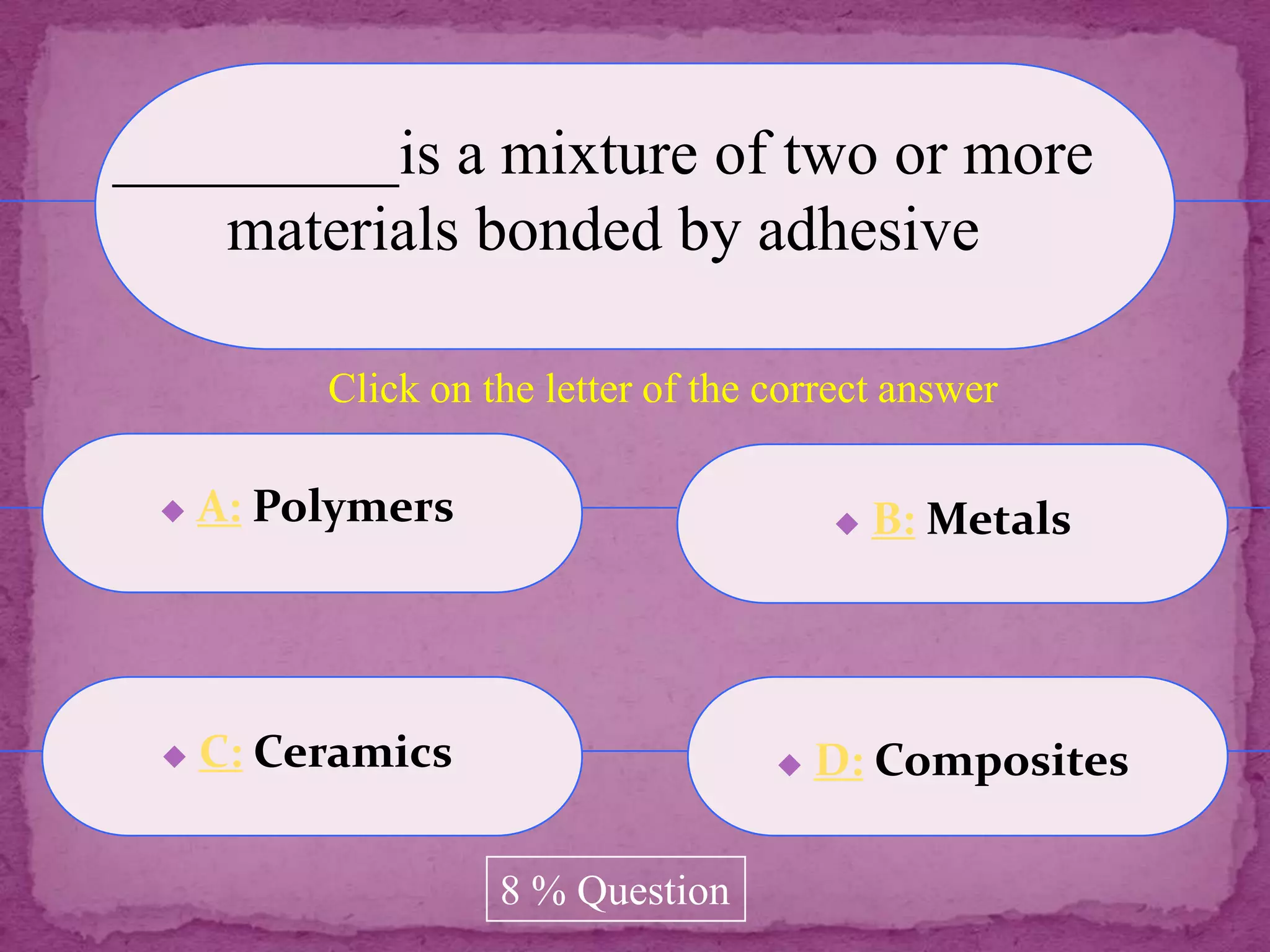 _________is a mixture of two or more
    materials bonded by adhesive

          Click on the letter of the correct answer

    A: Polymers                            B: Metals




    C: Ceramics                        D: Composites

                    8 % Question
 