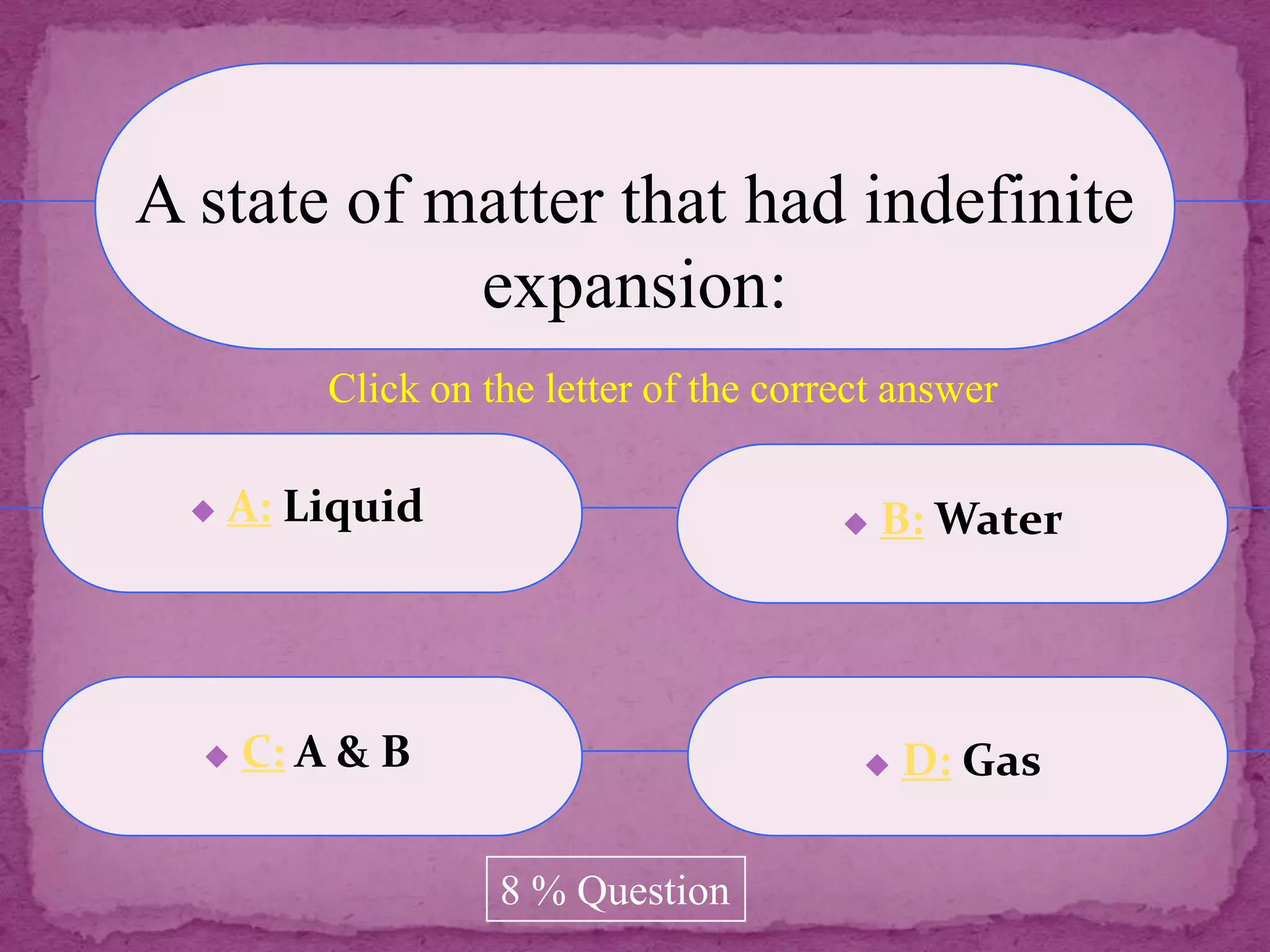A state of matter that had indefinite
            expansion:
          Click on the letter of the correct answer

     A: Liquid                             B: Water




     C: A & B                               D: Gas

                    8 % Question
 