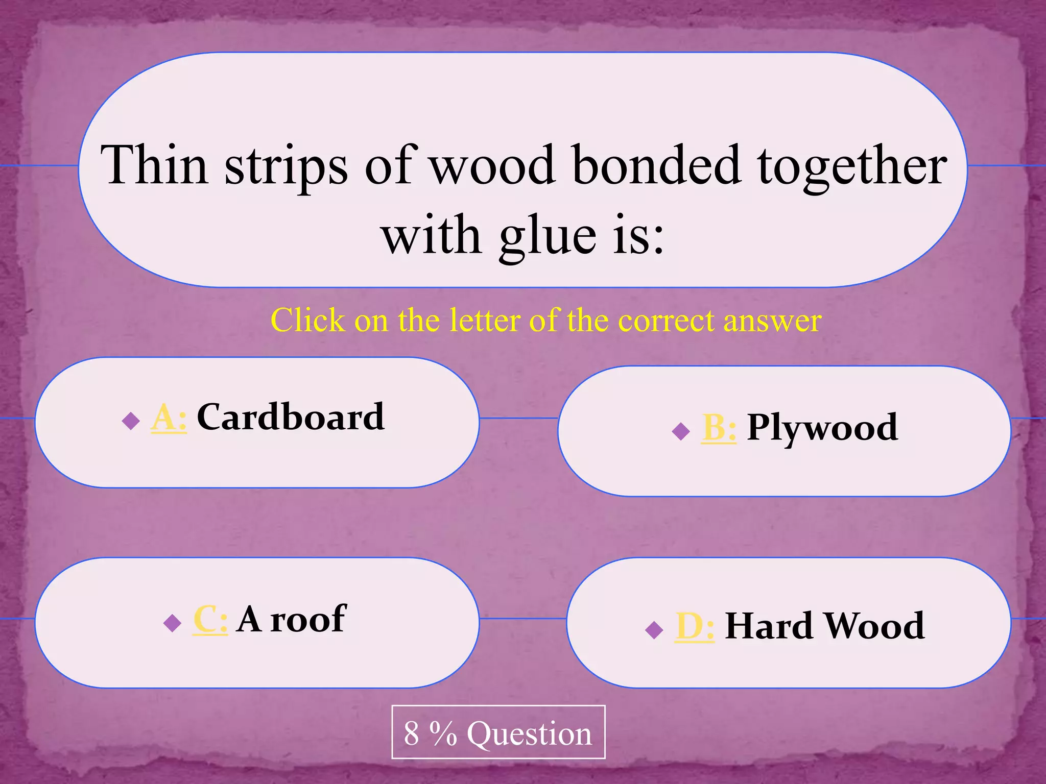 Thin strips of wood bonded together
             with glue is:
            Click on the letter of the correct answer

   A: Cardboard                              B: Plywood




       C: A roof                         D: Hard Wood

                     8 % Question
 
