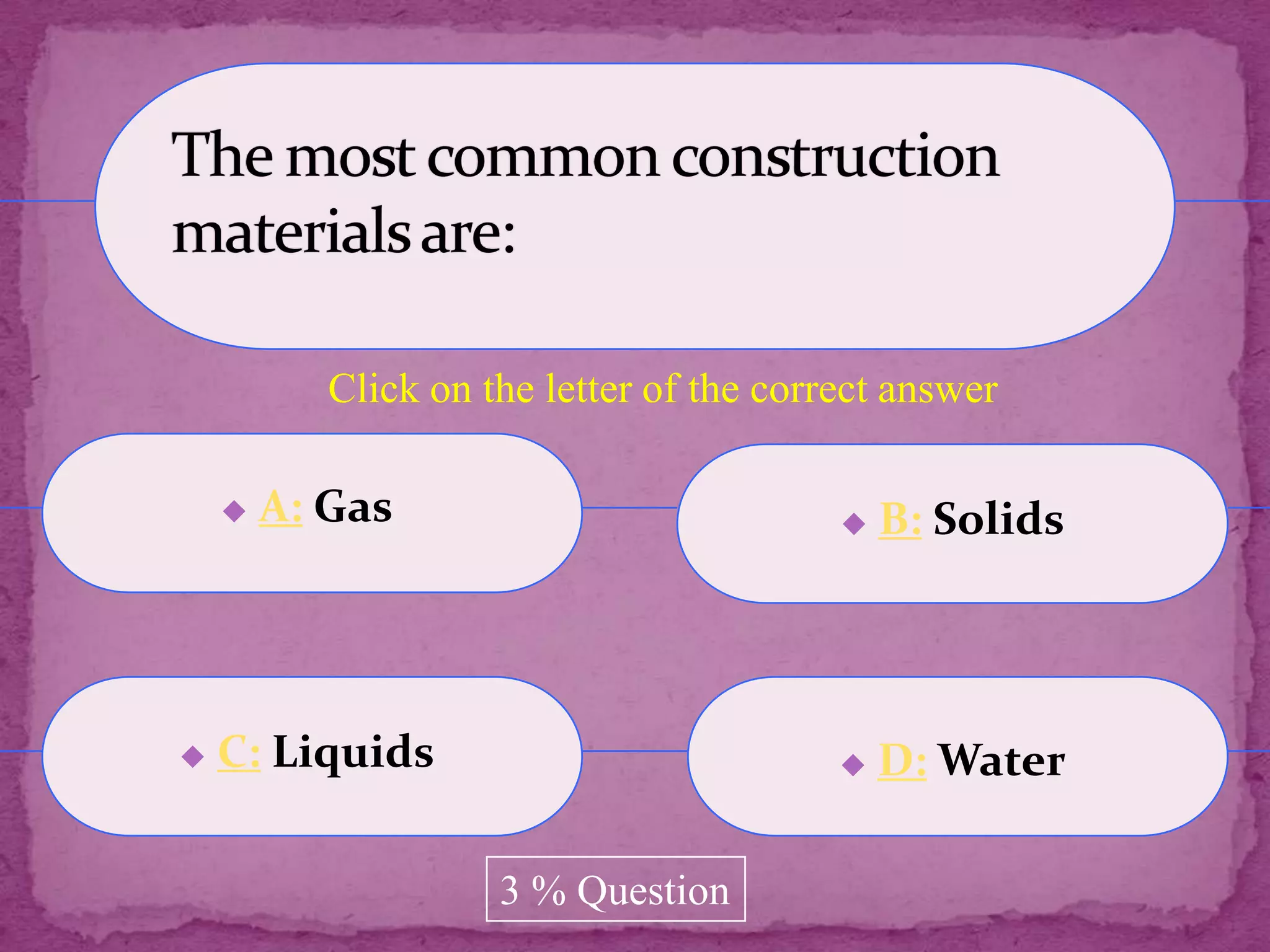 Click on the letter of the correct answer

       A: Gas                               B: Solids




   C: Liquids                               D: Water

                     3 % Question
 
