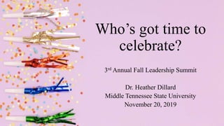 Who’s got time to
celebrate?
3rd Annual Fall Leadership Summit
Dr. Heather Dillard
Middle Tennessee State University
November 20, 2019
 
