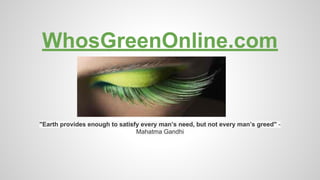 WhosGreenOnline.com

"Earth provides enough to satisfy every man’s need, but not every man’s greed" Mahatma Gandhi

 