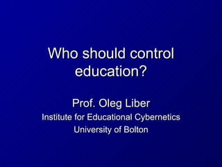 Who should control
    education?

        Prof. Oleg Liber
Institute for Educational Cybernetics
          University of Bolton
 