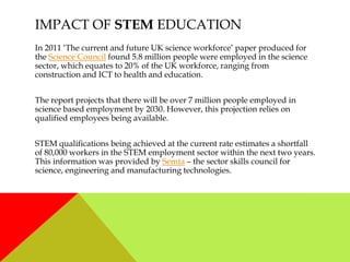IMPACT OF STEM EDUCATION
In 2011 ‘The current and future UK science workforce’ paper produced for
the Science Council foun...