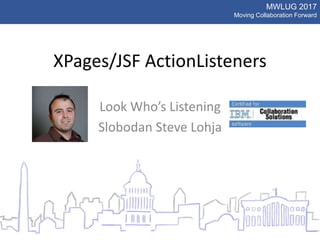 MWLUG 2017
Moving Collaboration Forward
XPages/JSF ActionListeners
Look Who’s Listening
Slobodan Steve Lohja
 