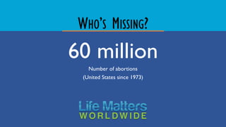 WHO’S MISSING?
60 million
Number of abortions
(United States since 1973)
 