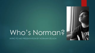 Who’s Norman?
INTRO TO ME PRESENTATION BY NORMAN ZELADA
 
