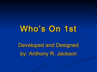 Who’s On 1st Developed   and Designed by: Anthony R. Jackson 
