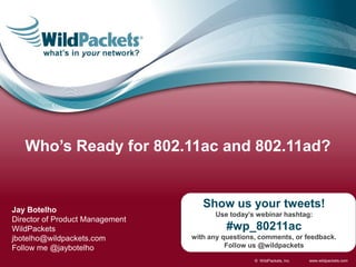 Who’s Ready for 802.11ac and 802.11ad?


Jay Botelho
                                    Show us your tweets!
                                       Use today’s webinar hashtag:
Director of Product Management
WildPackets                                #wp_80211ac
jbotelho@wildpackets.com         with any questions, comments, or feedback.
Follow me @jaybotelho                      Follow us @wildpackets

                                                   © WildPackets, Inc.   www.wildpackets.com
 