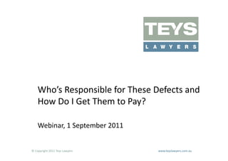 Who’s	
  Responsible	
  for	
  These	
  Defects	
  and	
  
      How	
  Do	
  I	
  Get	
  Them	
  to	
  Pay?	
  

      Webinar,	
  1	
  September	
  2011	
  


©	
  Copyright	
  2011	
  Teys	
  Lawyers   	
     	
     	
     	
     	
     	
     	
     	
     	
  www.teyslawyers.com.au	
  
 