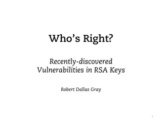 Who’s Right?

   Recently-discovered
Vulnerabilities in RSA Keys

       Robert Dallas Gray




                              1
 