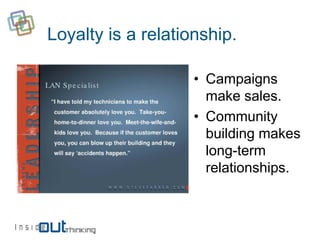 Loyalty is a relationship.

                    • Campaigns
                      make sales.
                    • Community
                      building makes
                      long-term
                      relationships.
 