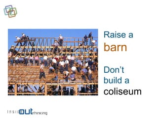 Raise a
barn
Don’t
build a
coliseum
 