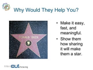 Why Would They Help You?

               • Make it easy,
                 fast, and
                 meaningful.
               • Show them
                 how sharing
                 it will make
                 them a star.
 