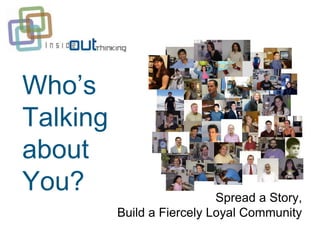 Who’s
Talking
about
You?                        Spread a Story,
          Build a Fiercely Loyal Community
 