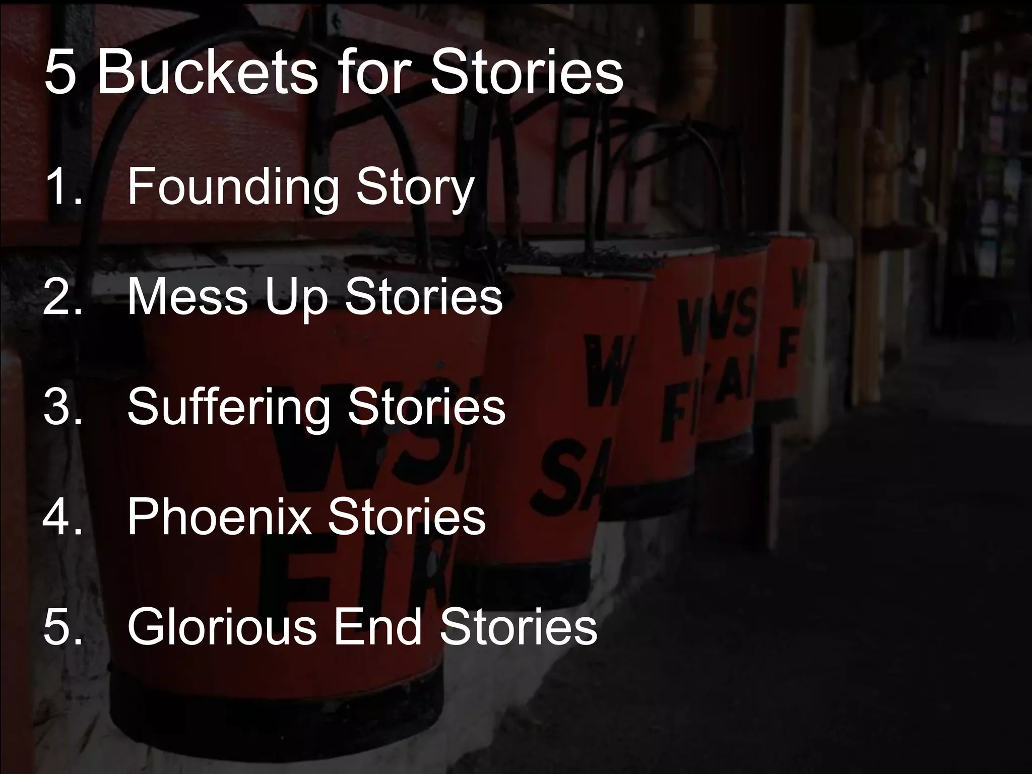 5 Buckets for Stories
1. Founding Story
2. Mess Up Stories
3. Suffering Stories
4. Phoenix Stories
5. Glorious End Stories
 