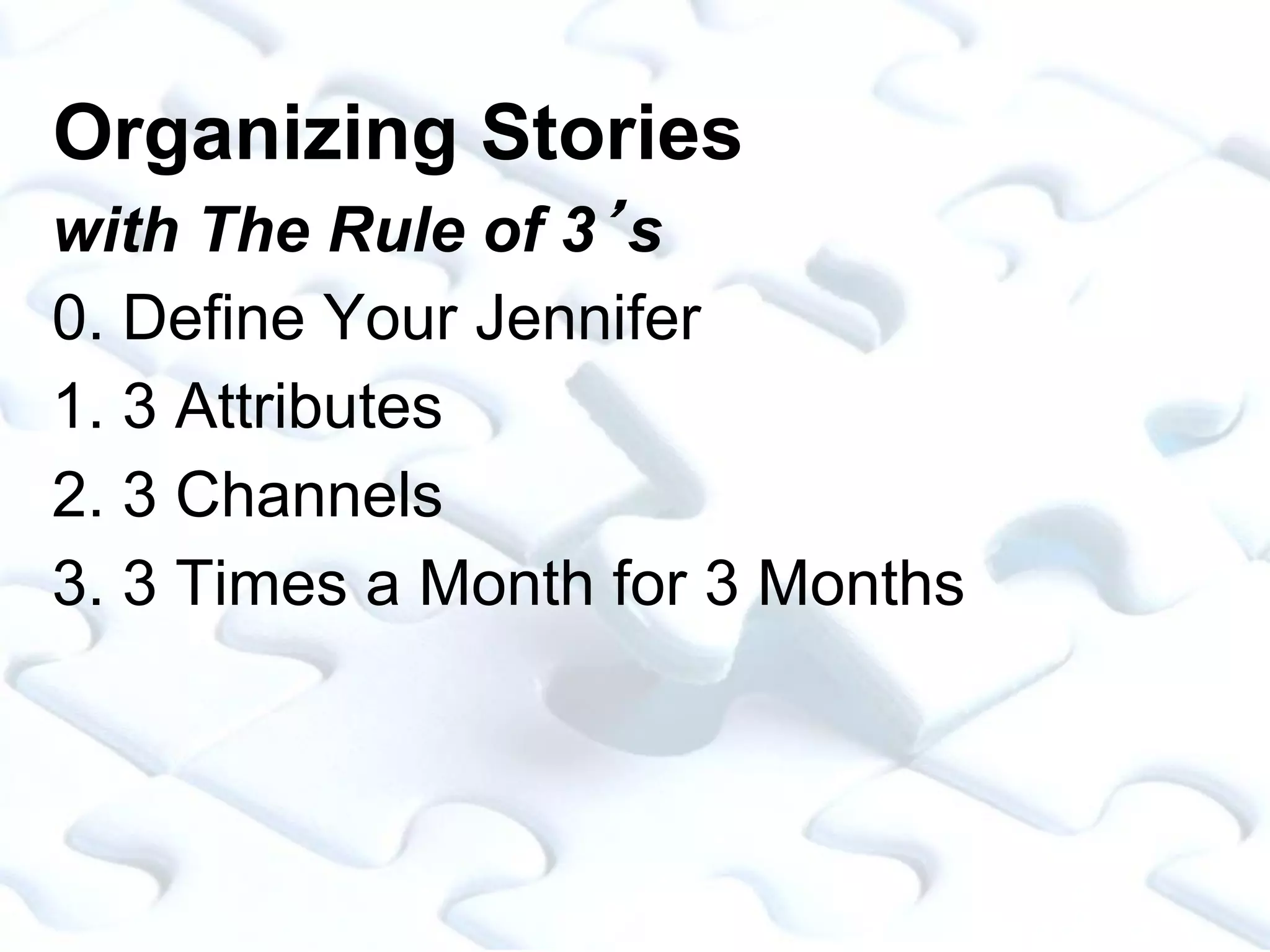 Organizing Stories
with The Rule of 3’s
0. Define Your Jennifer
1. 3 Attributes
2. 3 Channels
3. 3 Times a Month for 3 Months
 