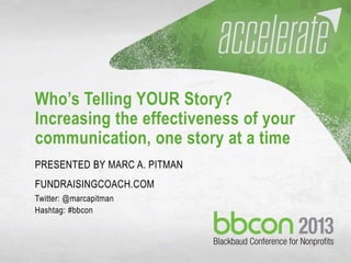 Who’s Telling YOUR Story?
Increasing the effectiveness of your
communication, one story at a time
PRESENTED BY MARC A. PITMAN
FUNDRAISINGCOACH.COM
Twitter: @marcapitman
Hashtag: #bbcon
 