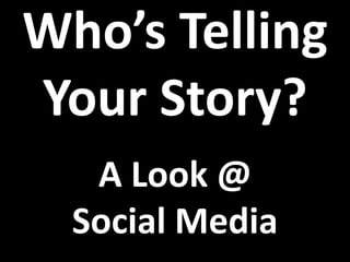 Who’s Telling
Your Story?
A Look @
Social Media
 