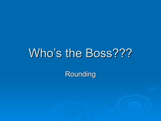 Who’s the Boss??? Rounding 
