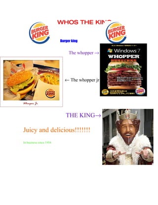 WHOS THE KING


                         Burger king


                              The whopper →




                           ← The whopper jr




                            THE KING→

Juicy and delicious!!!!!!!
In business since 1954
 