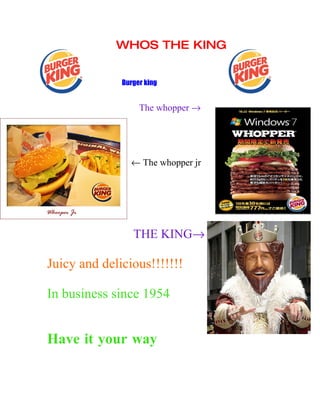 WHOS THE KING


              Burger king


                   The whopper →




                ← The whopper jr




                 THE KING→

Juicy and delicious!!!!!!!

In business since 1954


Have it your way
 