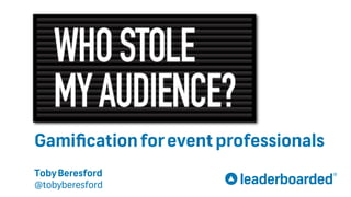 Who Stole My Audience?
Gamiﬁcationforeventprofessionals
TobyBeresford
@tobyberesford
 