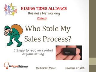 Who	Stole	My	
Sales	Process?		
RISING TIDES ALLIANCE

Business Networking

The Briarcliff Manor November 11th, 2015 


5 Steps to recover control
of your selling
Presents
	
 