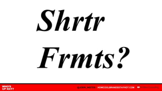 Shrtr
Frmts?
 