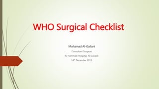 WHO Surgical Checklist
Mohamad Al-Gailani
Consultant Surgeon
Al Hammadi Hospital, Al Suwaidi
14th December 2015
 