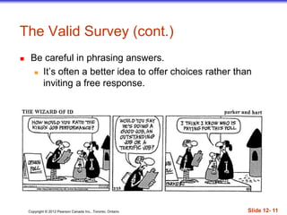 Copyright © 2012 Pearson Canada Inc., Toronto, Ontario Slide 12- 11
The Valid Survey (cont.)
 Be careful in phrasing answers.
 It’s often a better idea to offer choices rather than
inviting a free response.
 