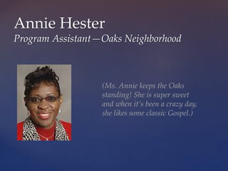 Annie Hester
Program Assistant—Oaks Neighborhood
(Ms. Annie keeps the Oaks
standing! She is super sweet
and when it’s been a crazy day,
she likes some classic Gospel.)
 