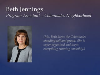 Beth Jennings
Program Assistant—Colonnades Neighborhood
(Ms. Beth keeps the Colonnades
standing tall and proud! She is
super organized and keeps
everything running smoothly.)
 