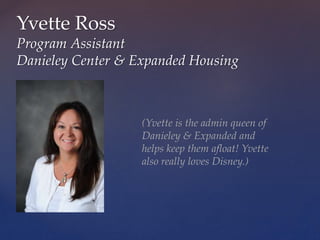 Yvette Ross
Program Assistant
Danieley Center & Expanded Housing
(Yvette is the admin queen of
Danieley & Expanded and
helps keep them afloat! Yvette
also really loves Disney.)
 