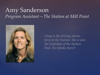 Amy Sanderson
Program Assistant—The Station at Mill Point
(Amy is the driving admin
force in the Station. She is also
the Guardian of the Station
Pool. No hijinks there!)
 