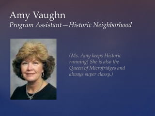 Amy Vaughn
Program Assistant—Historic Neighborhood
(Ms. Amy keeps Historic
running! She is also the
Queen of Microfridges and
always super classy.)
 