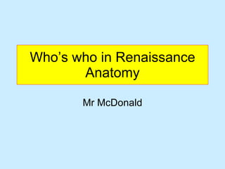 Who’s who in Renaissance Anatomy Mr McDonald 