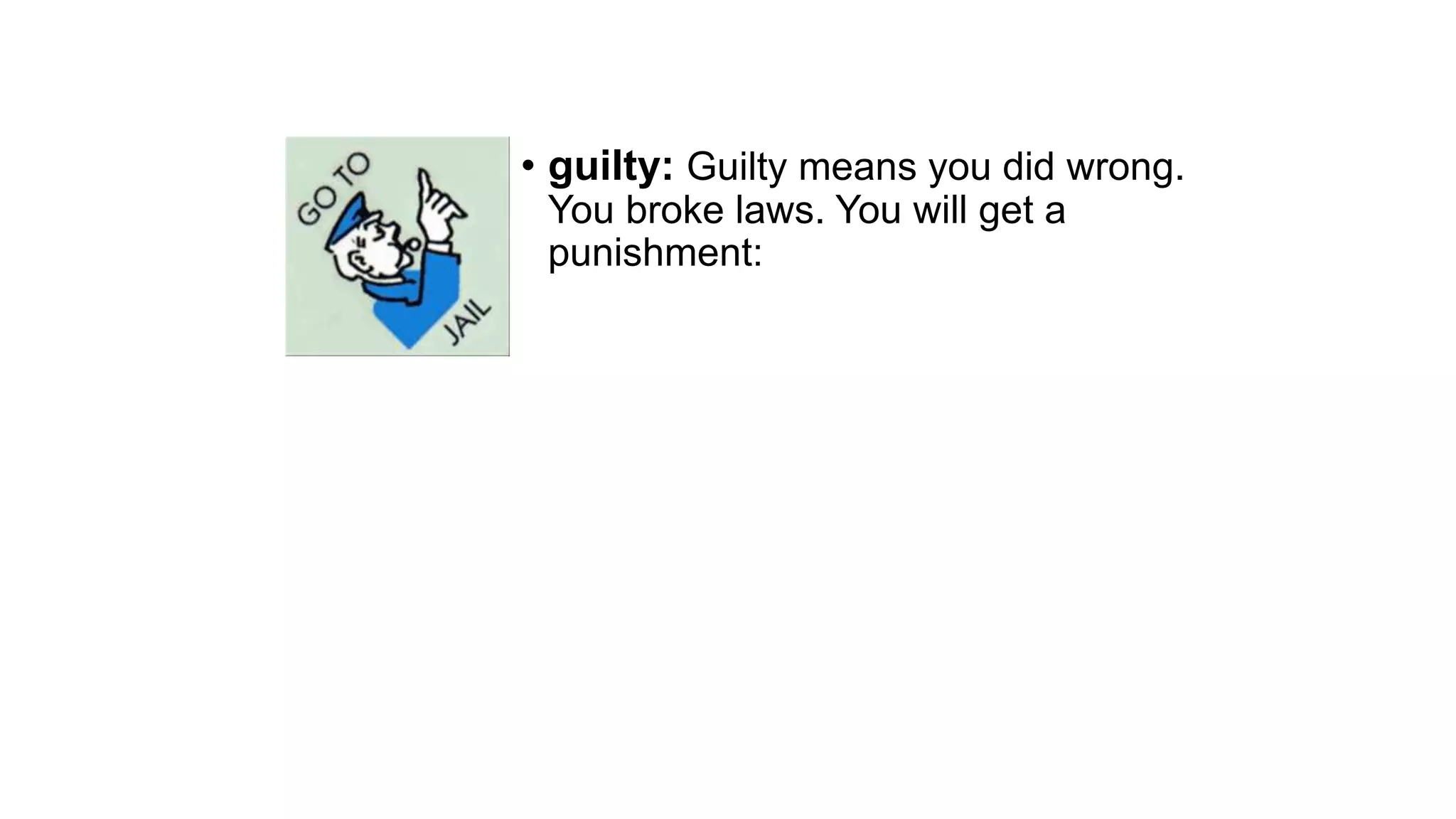 • guilty: Guilty means you did wrong.
You broke laws. You will get a
punishment:
 