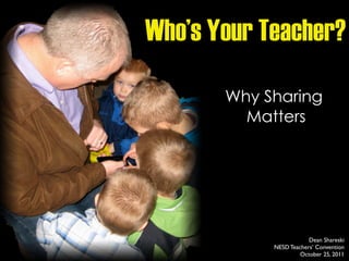 Who’s Your Teacher?

       Why Sharing
         Matters




                        Dean Shareski
            NESD Teachers’ Convention
                     October 25, 2011
 