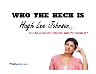 WHO THE HECK IS
Hugh Lee Johnson…
… and how can he help me and my business?
 