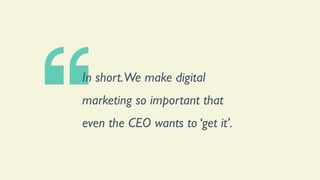X
In short.We make digital
marketing so important that
even the CEO wants to ‘get it’.
 